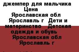 джемпер для мальчика › Цена ­ 500 - Ярославская обл., Ярославль г. Дети и материнство » Детская одежда и обувь   . Ярославская обл.,Ярославль г.